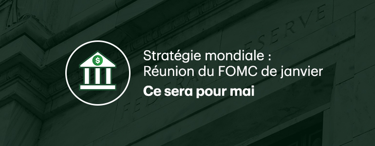 Stratégie mondiale - Revue de la réunion du FOMC de janvier. Ce sera pour mai