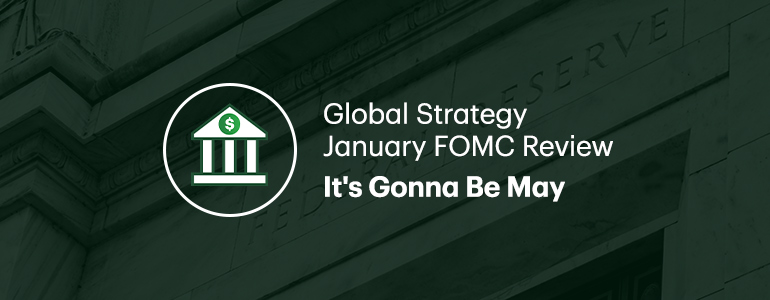 Global Strategy January FOMC Review. It's Gonna Be May